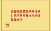 空腹喝灵芝孢子粉行吗？孢子粉用开水冲泡还是温水泡