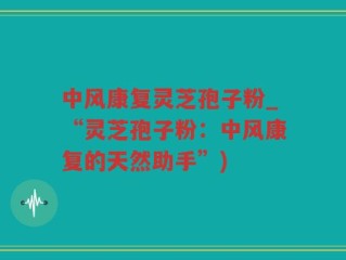 中风康复灵芝孢子粉_“灵芝孢子粉：中风康复的天然助手”)