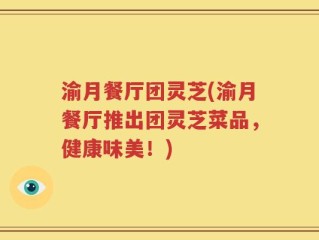 渝月餐厅团灵芝(渝月餐厅推出团灵芝菜品，健康味美！)