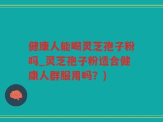健康人能喝灵芝孢子粉吗_灵芝孢子粉适合健康人群服用吗？)