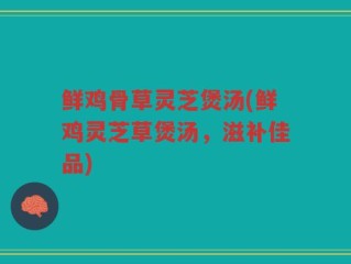 鲜鸡骨草灵芝煲汤(鲜鸡灵芝草煲汤，滋补佳品)
