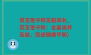 灵芝孢子粉五脏具补_灵芝孢子粉：全面滋养五脏，促进健康平衡)