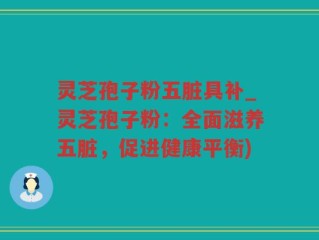 灵芝孢子粉五脏具补_灵芝孢子粉：全面滋养五脏，促进健康平衡)