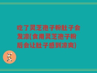 吃了灵芝孢子粉肚子会发凉(食用灵芝孢子粉后会让肚子感到凉爽)