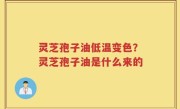 灵芝孢子油低温变色？灵芝孢子油是什么来的