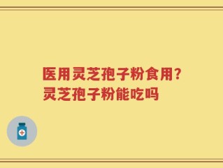 医用灵芝孢子粉食用？灵芝孢子粉能吃吗