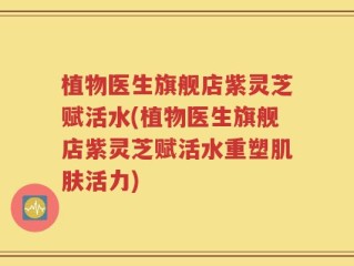 植物医生旗舰店紫灵芝赋活水(植物医生旗舰店紫灵芝赋活水重塑肌肤活力)