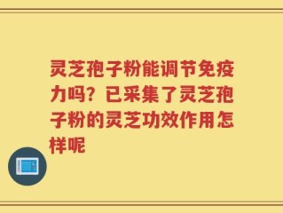 灵芝孢子粉能调节免疫力吗？已采集了灵芝孢子粉的灵芝功效作用怎样呢