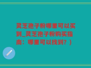 灵芝孢子粉哪里可以买到_灵芝孢子粉购买指南：哪里可以找到？)