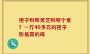 孢子粉和灵芝粉哪个重？一斤40多元的孢子粉是真的吗