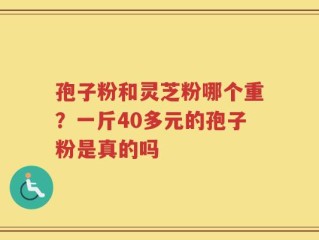孢子粉和灵芝粉哪个重？一斤40多元的孢子粉是真的吗