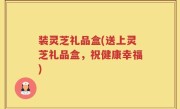 装灵芝礼品盒(送上灵芝礼品盒，祝健康幸福)