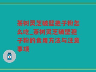 茶树灵芝破壁孢子粉怎么吃_茶树灵芝破壁孢子粉的食用方法与注意事项