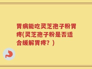 胃病能吃灵芝孢子粉胃疼(灵芝孢子粉是否适合缓解胃疼？)