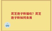灵芝孢子粉猫吃？灵芝孢子粉如何食用