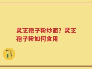 灵芝孢子粉炒面？灵芝孢子粉如何食用