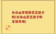 长白山李雪荣灵芝孢子粉(长白山灵芝孢子粉走俏市场)