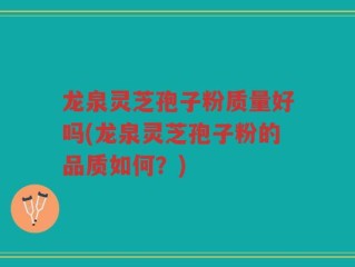 龙泉灵芝孢子粉质量好吗(龙泉灵芝孢子粉的品质如何？)