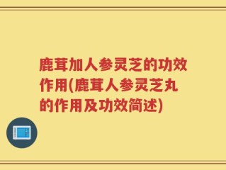 鹿茸加人参灵芝的功效作用(鹿茸人参灵芝丸的作用及功效简述)