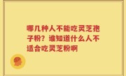 哪几种人不能吃灵芝孢子粉？谁知道什么人不适合吃灵芝粉啊
