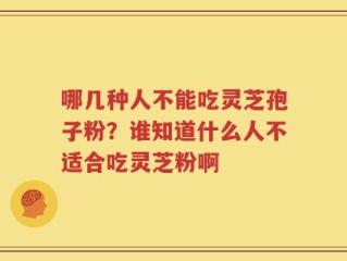 哪几种人不能吃灵芝孢子粉？谁知道什么人不适合吃灵芝粉啊