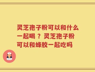 灵芝孢子粉可以和什么一起喝 ？灵芝孢子粉可以和蜂胶一起吃吗