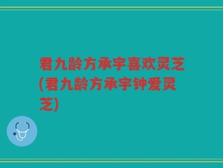 君九龄方承宇喜欢灵芝(君九龄方承宇钟爱灵芝)