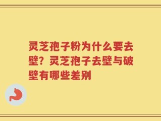 灵芝孢子粉为什么要去壁？灵芝孢子去壁与破壁有哪些差别