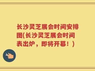 长沙灵芝展会时间安排图(长沙灵芝展会时间表出炉，即将开幕！)
