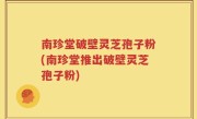 南珍堂破壁灵芝孢子粉(南珍堂推出破壁灵芝孢子粉)