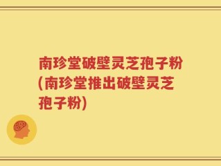 南珍堂破壁灵芝孢子粉(南珍堂推出破壁灵芝孢子粉)