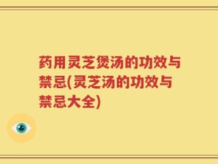 药用灵芝煲汤的功效与禁忌(灵芝汤的功效与禁忌大全)