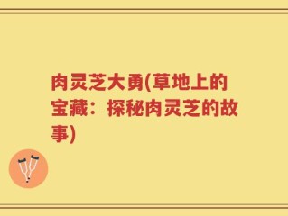 肉灵芝大勇(草地上的宝藏：探秘肉灵芝的故事)