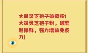 大晟灵芝孢子破壁粉(大晟灵芝孢子粉，破壁超保鲜，强力增益免疫力)