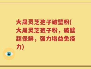 大晟灵芝孢子破壁粉(大晟灵芝孢子粉，破壁超保鲜，强力增益免疫力)