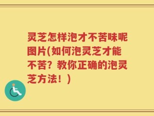 灵芝怎样泡才不苦味呢图片(如何泡灵芝才能不苦？教你正确的泡灵芝方法！)