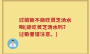 过敏能不能吃灵芝汤水喝(能吃灵芝汤水吗？过敏者请注意。)
