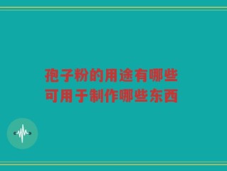 孢子粉的用途有哪些 可用于制作哪些东西