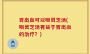 胃出血可以喝灵芝汤(喝灵芝汤有益于胃出血的治疗？)