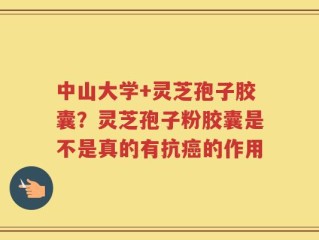 中山大学+灵芝孢子胶囊？灵芝孢子粉胶囊是不是真的有抗癌的作用