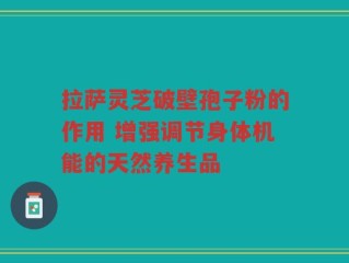 拉萨灵芝破壁孢子粉的作用 增强调节身体机能的天然养生品