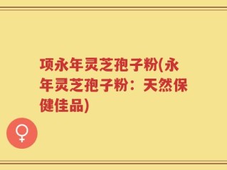项永年灵芝孢子粉(永年灵芝孢子粉：天然保健佳品)