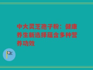 中大灵芝孢子粉：健康养生新选择蕴含多种营养功效