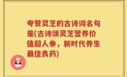夸赞灵芝的古诗词名句是(古诗颂灵芝营养价值超人参，新时代养生最佳良药)
