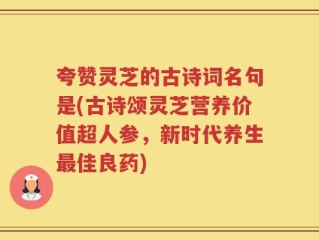 夸赞灵芝的古诗词名句是(古诗颂灵芝营养价值超人参，新时代养生最佳良药)