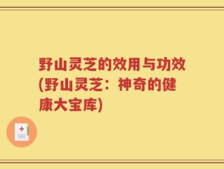 野山灵芝的效用与功效(野山灵芝：神奇的健康大宝库)