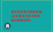修正灵芝孢子粉粗多糖(高含量灵芝孢子粉多糖的健康功效)