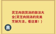 灵芝肉鸽煲汤的做法大全(灵芝肉鸽汤的完美烹制方法，看这里！)