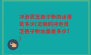 冲泡灵芝孢子粉的水量是多少(正确的冲泡灵芝孢子粉水量是多少？)