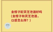 金樱子配灵芝泡酒好吗(金樱子和灵芝泡酒，口感怎么样？)